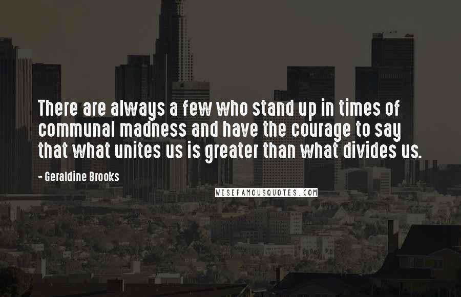 Geraldine Brooks Quotes: There are always a few who stand up in times of communal madness and have the courage to say that what unites us is greater than what divides us.