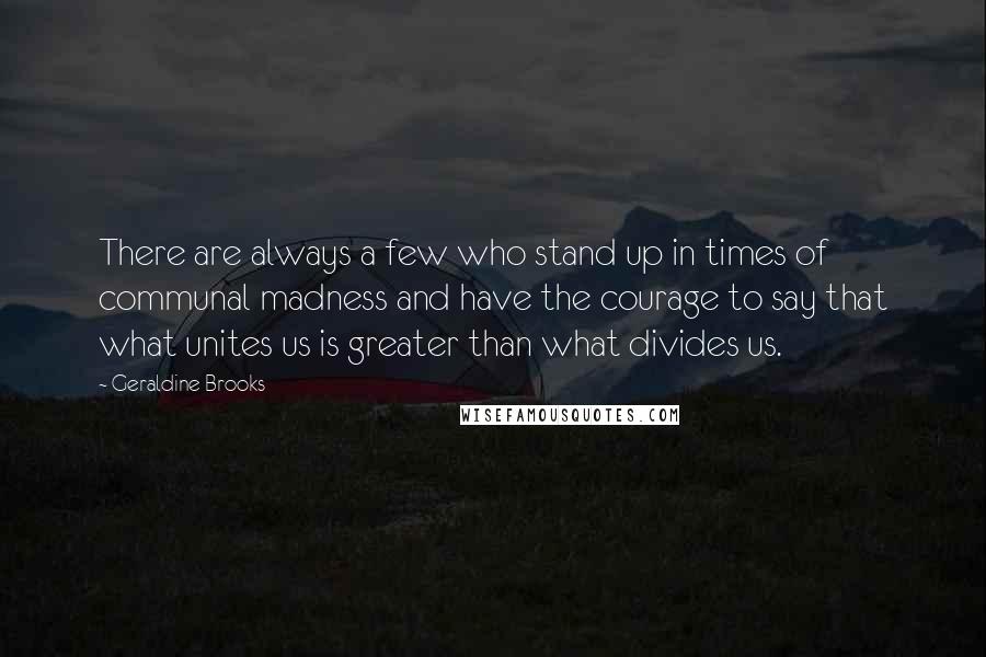 Geraldine Brooks Quotes: There are always a few who stand up in times of communal madness and have the courage to say that what unites us is greater than what divides us.