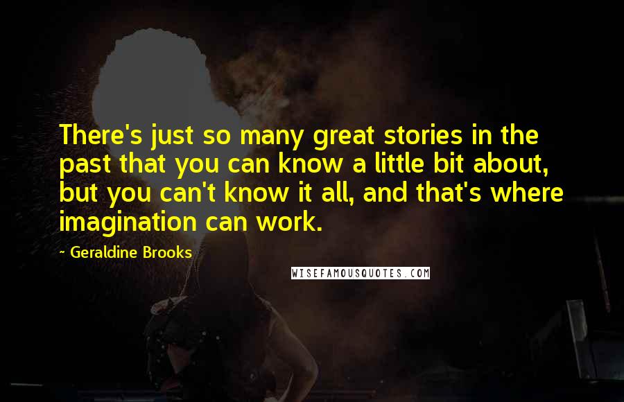 Geraldine Brooks Quotes: There's just so many great stories in the past that you can know a little bit about, but you can't know it all, and that's where imagination can work.