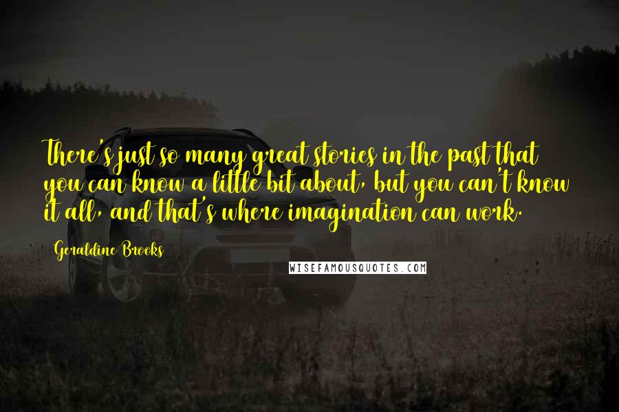 Geraldine Brooks Quotes: There's just so many great stories in the past that you can know a little bit about, but you can't know it all, and that's where imagination can work.
