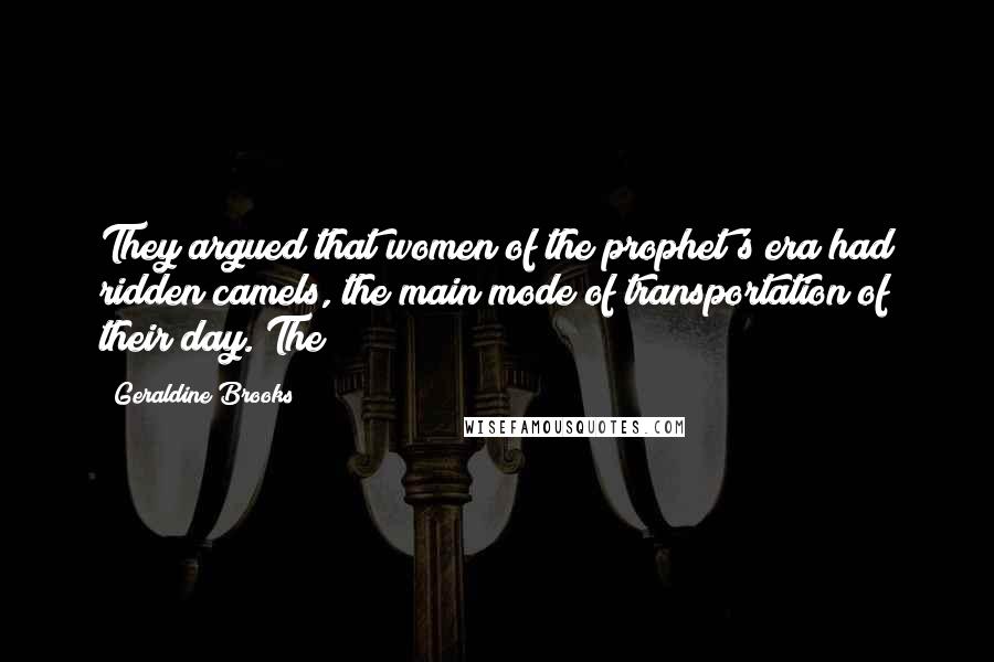 Geraldine Brooks Quotes: They argued that women of the prophet's era had ridden camels, the main mode of transportation of their day. The