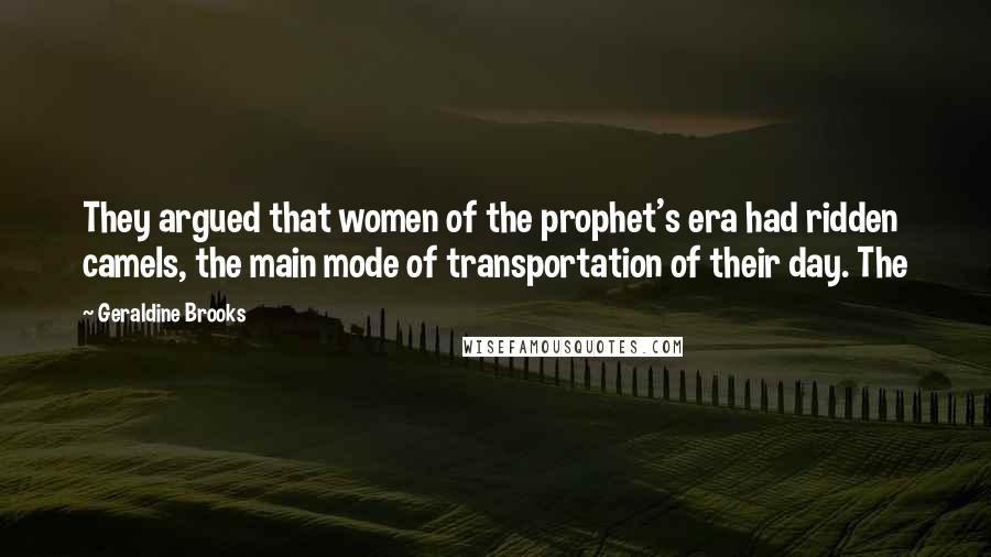 Geraldine Brooks Quotes: They argued that women of the prophet's era had ridden camels, the main mode of transportation of their day. The