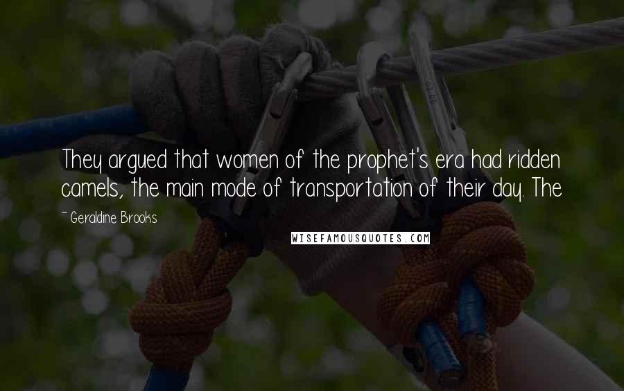 Geraldine Brooks Quotes: They argued that women of the prophet's era had ridden camels, the main mode of transportation of their day. The