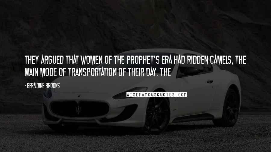 Geraldine Brooks Quotes: They argued that women of the prophet's era had ridden camels, the main mode of transportation of their day. The