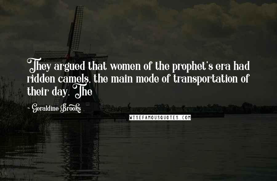 Geraldine Brooks Quotes: They argued that women of the prophet's era had ridden camels, the main mode of transportation of their day. The