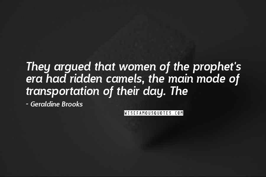 Geraldine Brooks Quotes: They argued that women of the prophet's era had ridden camels, the main mode of transportation of their day. The