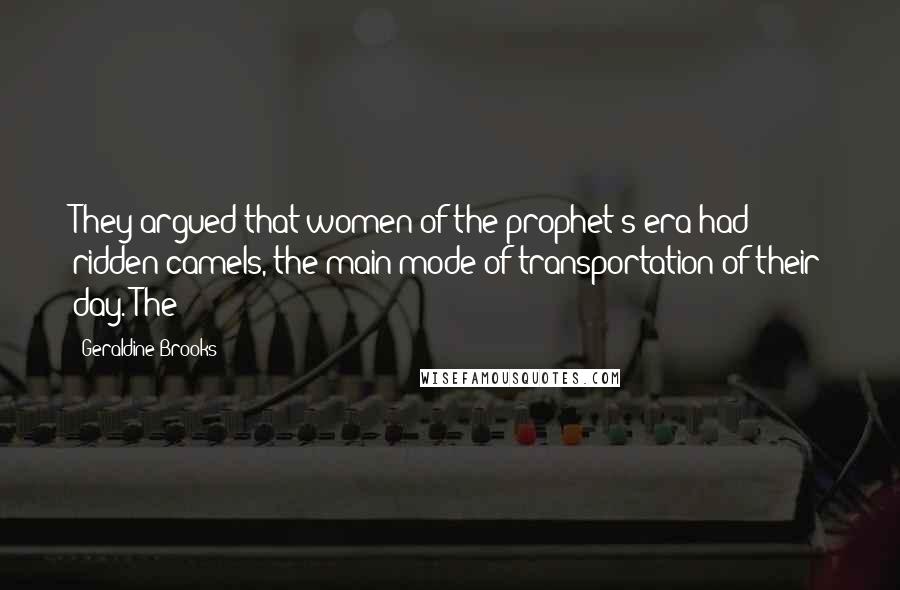 Geraldine Brooks Quotes: They argued that women of the prophet's era had ridden camels, the main mode of transportation of their day. The