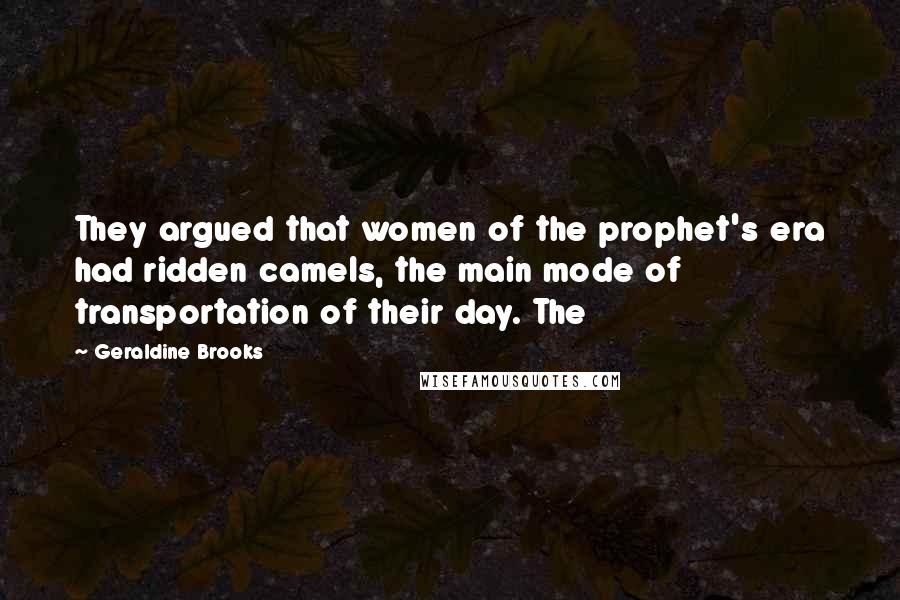 Geraldine Brooks Quotes: They argued that women of the prophet's era had ridden camels, the main mode of transportation of their day. The