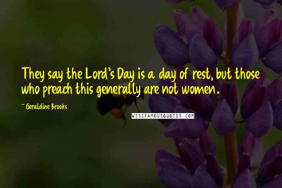 Geraldine Brooks Quotes: They say the Lord's Day is a day of rest, but those who preach this generally are not women.