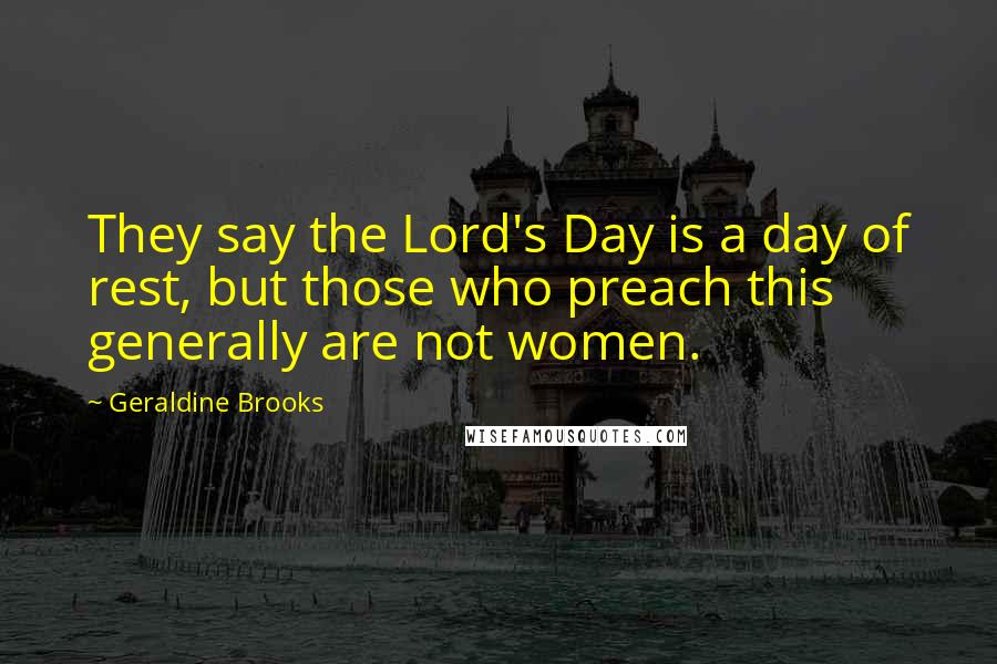 Geraldine Brooks Quotes: They say the Lord's Day is a day of rest, but those who preach this generally are not women.