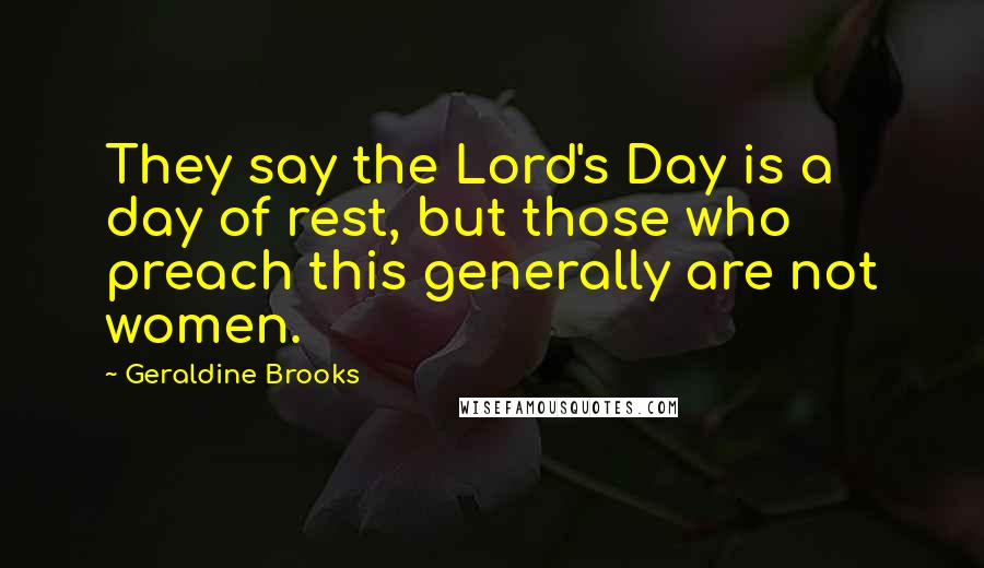 Geraldine Brooks Quotes: They say the Lord's Day is a day of rest, but those who preach this generally are not women.