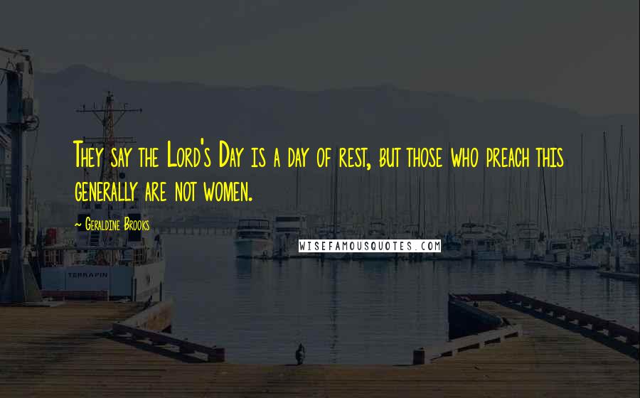 Geraldine Brooks Quotes: They say the Lord's Day is a day of rest, but those who preach this generally are not women.