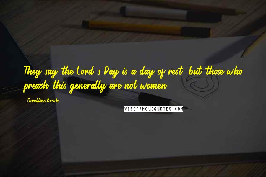 Geraldine Brooks Quotes: They say the Lord's Day is a day of rest, but those who preach this generally are not women.