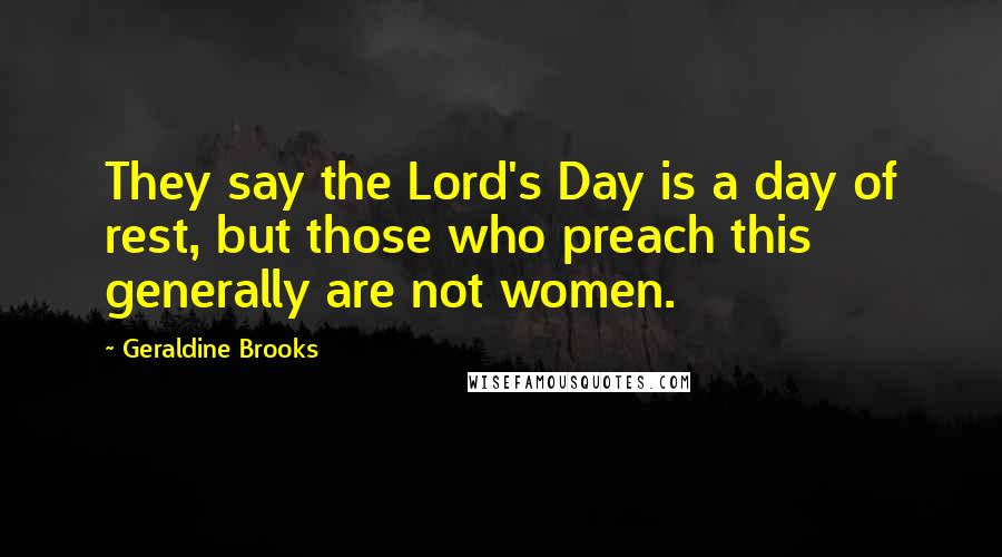 Geraldine Brooks Quotes: They say the Lord's Day is a day of rest, but those who preach this generally are not women.