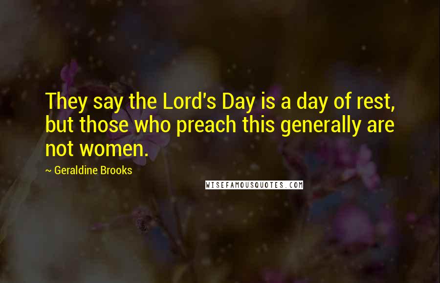 Geraldine Brooks Quotes: They say the Lord's Day is a day of rest, but those who preach this generally are not women.