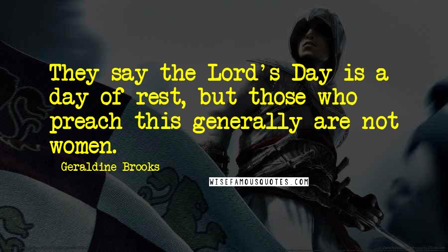 Geraldine Brooks Quotes: They say the Lord's Day is a day of rest, but those who preach this generally are not women.