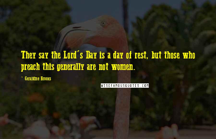 Geraldine Brooks Quotes: They say the Lord's Day is a day of rest, but those who preach this generally are not women.