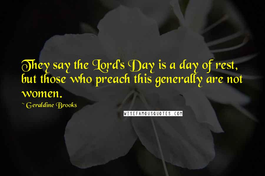 Geraldine Brooks Quotes: They say the Lord's Day is a day of rest, but those who preach this generally are not women.