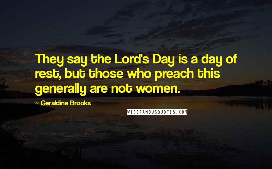 Geraldine Brooks Quotes: They say the Lord's Day is a day of rest, but those who preach this generally are not women.