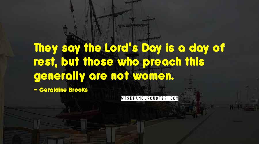 Geraldine Brooks Quotes: They say the Lord's Day is a day of rest, but those who preach this generally are not women.