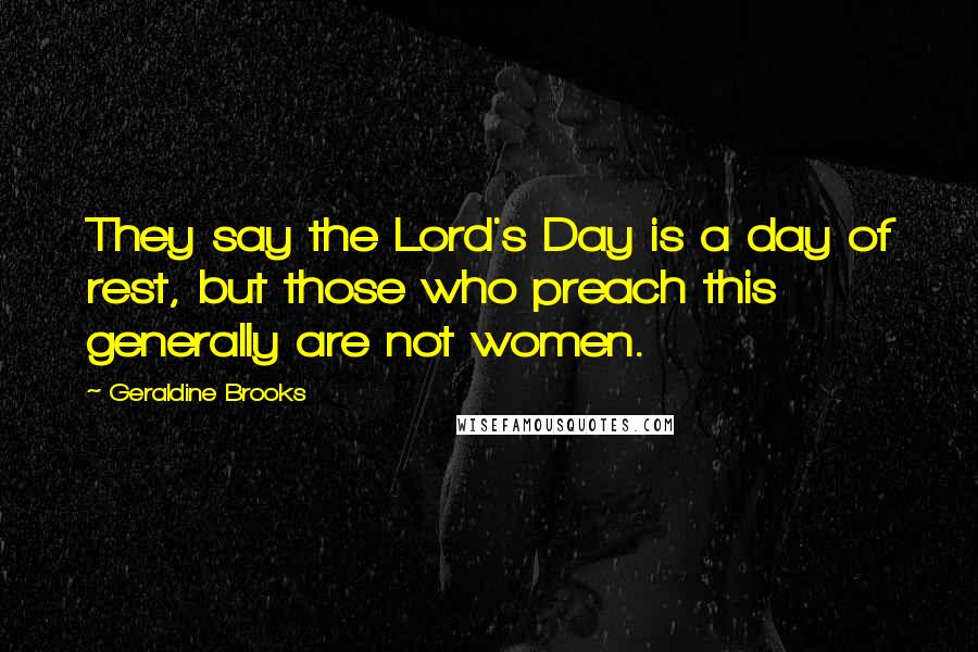 Geraldine Brooks Quotes: They say the Lord's Day is a day of rest, but those who preach this generally are not women.