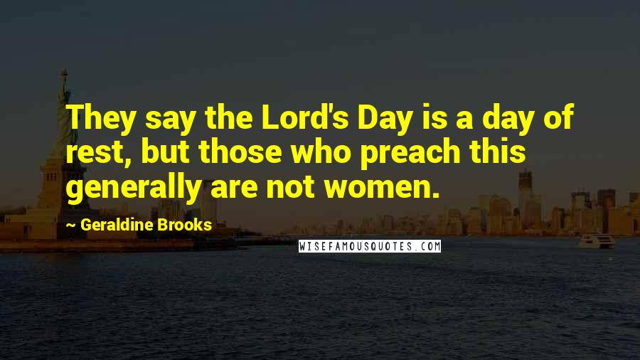 Geraldine Brooks Quotes: They say the Lord's Day is a day of rest, but those who preach this generally are not women.