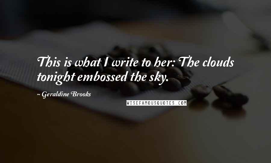 Geraldine Brooks Quotes: This is what I write to her: The clouds tonight embossed the sky.