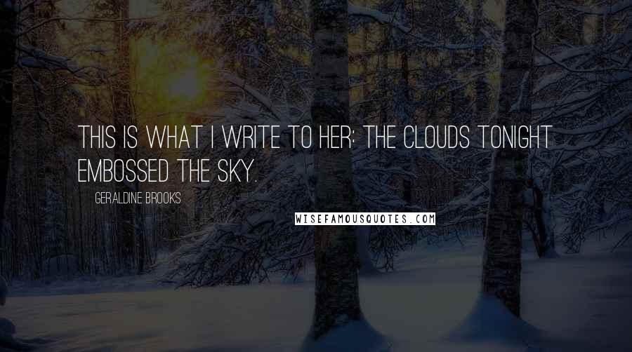 Geraldine Brooks Quotes: This is what I write to her: The clouds tonight embossed the sky.