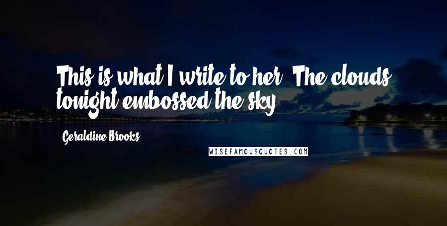 Geraldine Brooks Quotes: This is what I write to her: The clouds tonight embossed the sky.