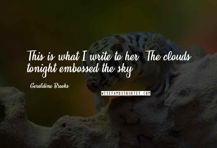 Geraldine Brooks Quotes: This is what I write to her: The clouds tonight embossed the sky.
