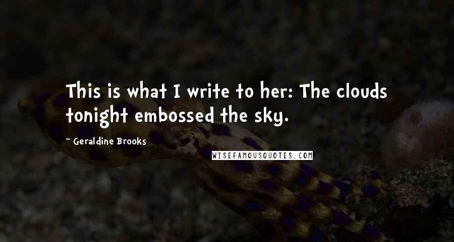 Geraldine Brooks Quotes: This is what I write to her: The clouds tonight embossed the sky.