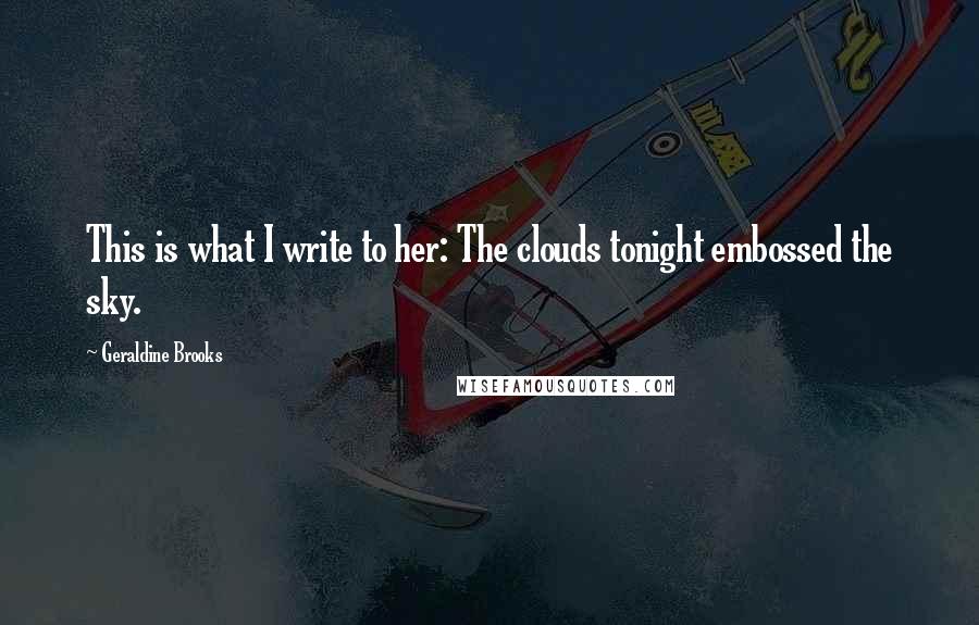 Geraldine Brooks Quotes: This is what I write to her: The clouds tonight embossed the sky.