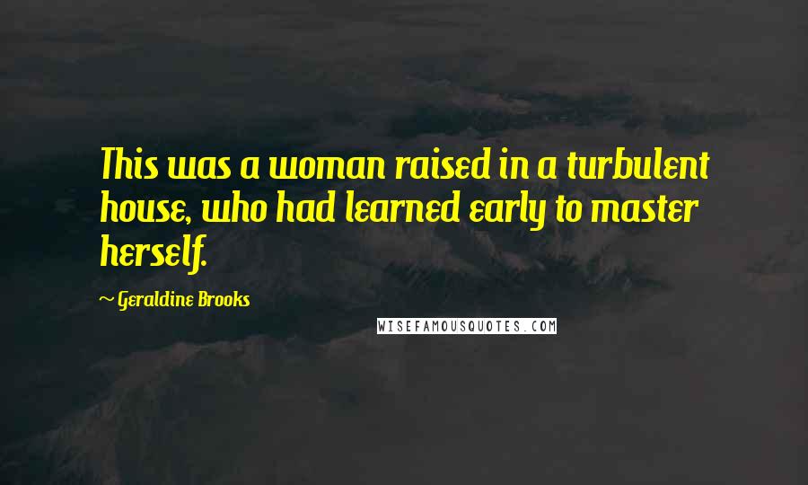 Geraldine Brooks Quotes: This was a woman raised in a turbulent house, who had learned early to master herself.