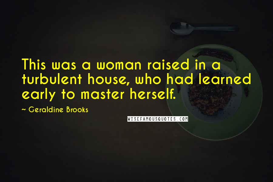 Geraldine Brooks Quotes: This was a woman raised in a turbulent house, who had learned early to master herself.