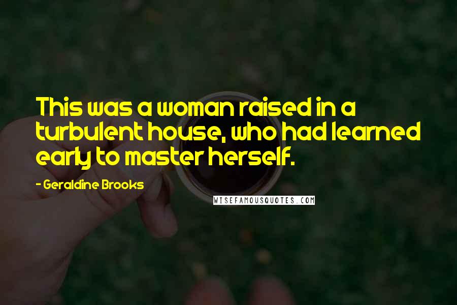 Geraldine Brooks Quotes: This was a woman raised in a turbulent house, who had learned early to master herself.