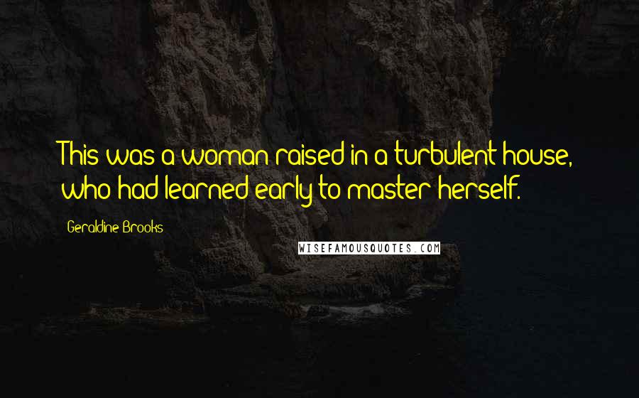 Geraldine Brooks Quotes: This was a woman raised in a turbulent house, who had learned early to master herself.