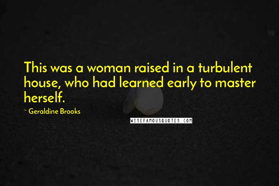 Geraldine Brooks Quotes: This was a woman raised in a turbulent house, who had learned early to master herself.