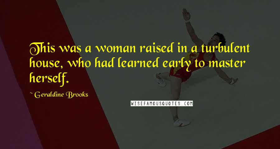 Geraldine Brooks Quotes: This was a woman raised in a turbulent house, who had learned early to master herself.