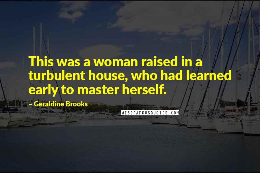 Geraldine Brooks Quotes: This was a woman raised in a turbulent house, who had learned early to master herself.