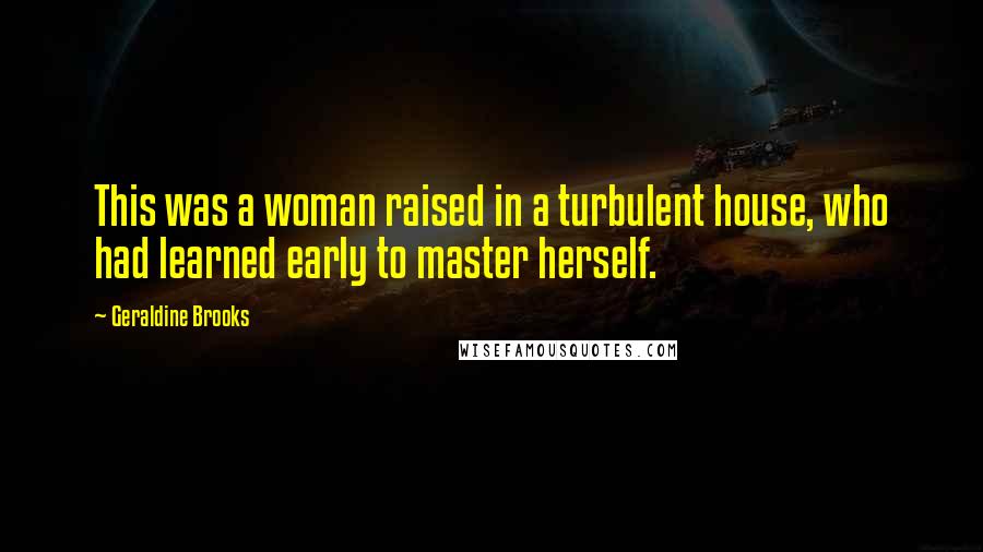 Geraldine Brooks Quotes: This was a woman raised in a turbulent house, who had learned early to master herself.