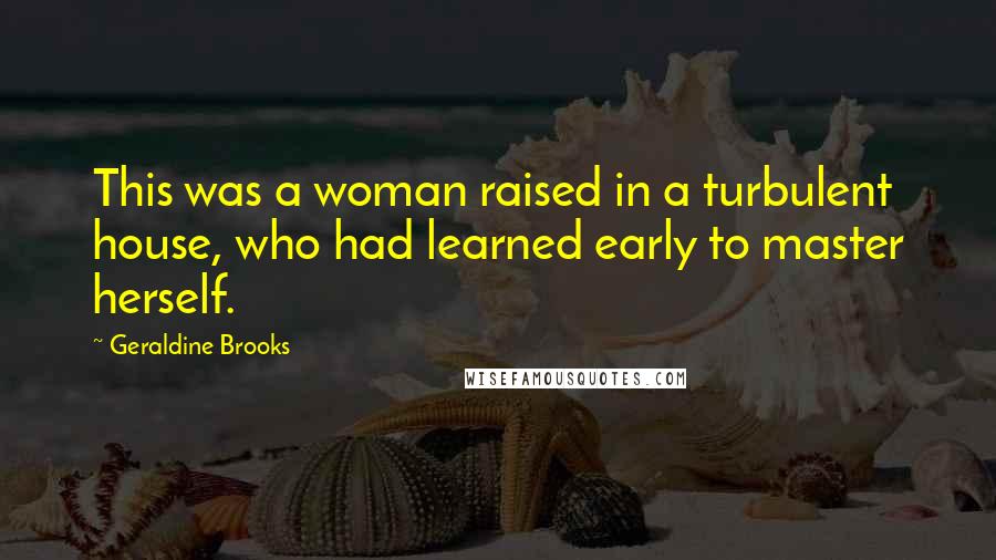 Geraldine Brooks Quotes: This was a woman raised in a turbulent house, who had learned early to master herself.