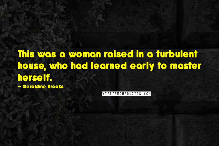 Geraldine Brooks Quotes: This was a woman raised in a turbulent house, who had learned early to master herself.