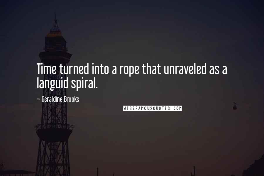 Geraldine Brooks Quotes: Time turned into a rope that unraveled as a languid spiral.