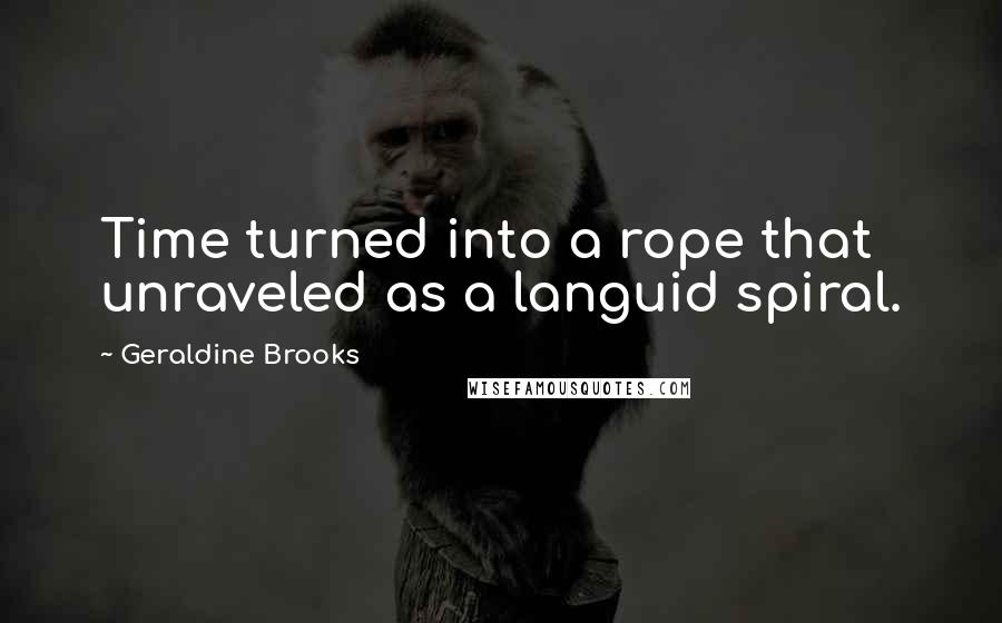 Geraldine Brooks Quotes: Time turned into a rope that unraveled as a languid spiral.