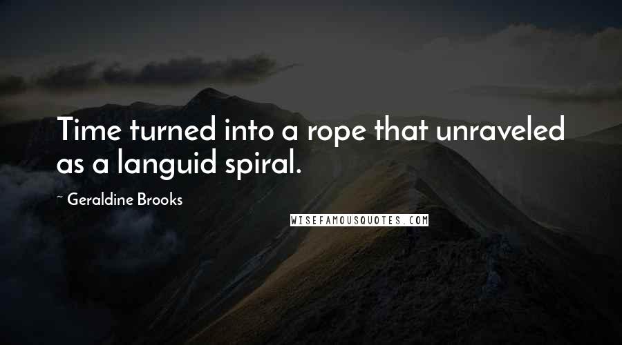 Geraldine Brooks Quotes: Time turned into a rope that unraveled as a languid spiral.