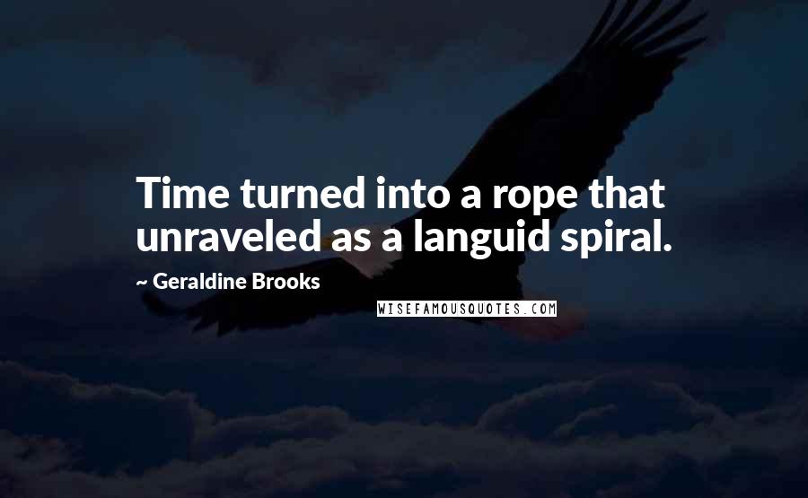 Geraldine Brooks Quotes: Time turned into a rope that unraveled as a languid spiral.