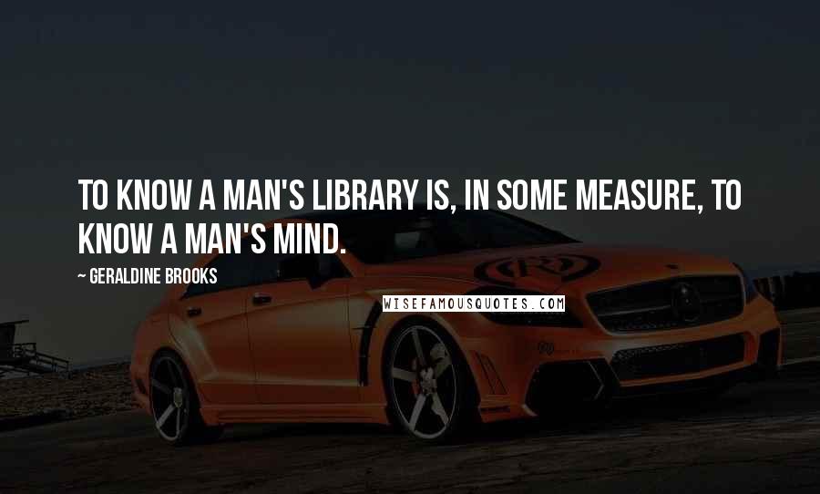 Geraldine Brooks Quotes: To know a man's library is, in some measure, to know a man's mind.