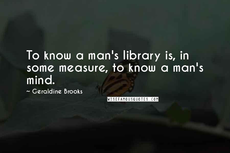 Geraldine Brooks Quotes: To know a man's library is, in some measure, to know a man's mind.