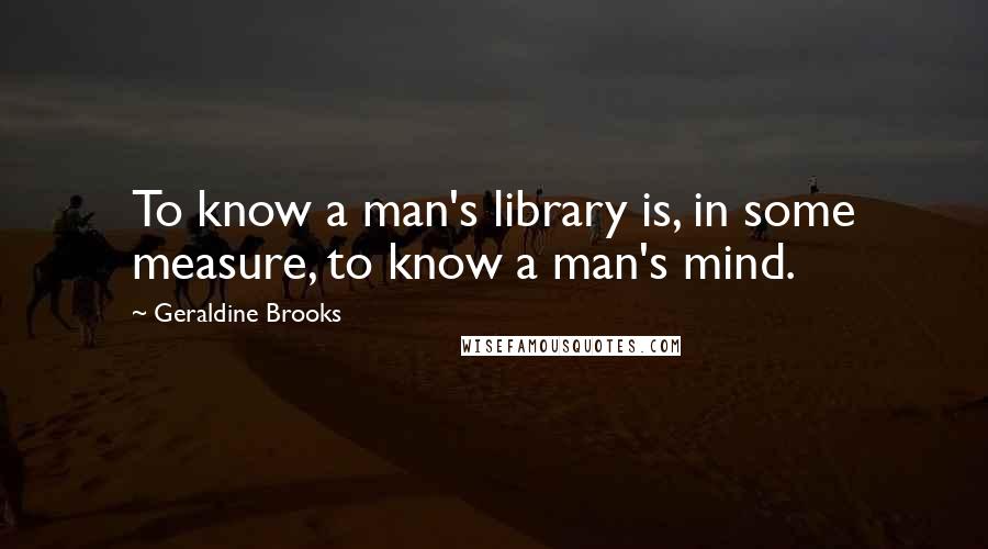 Geraldine Brooks Quotes: To know a man's library is, in some measure, to know a man's mind.