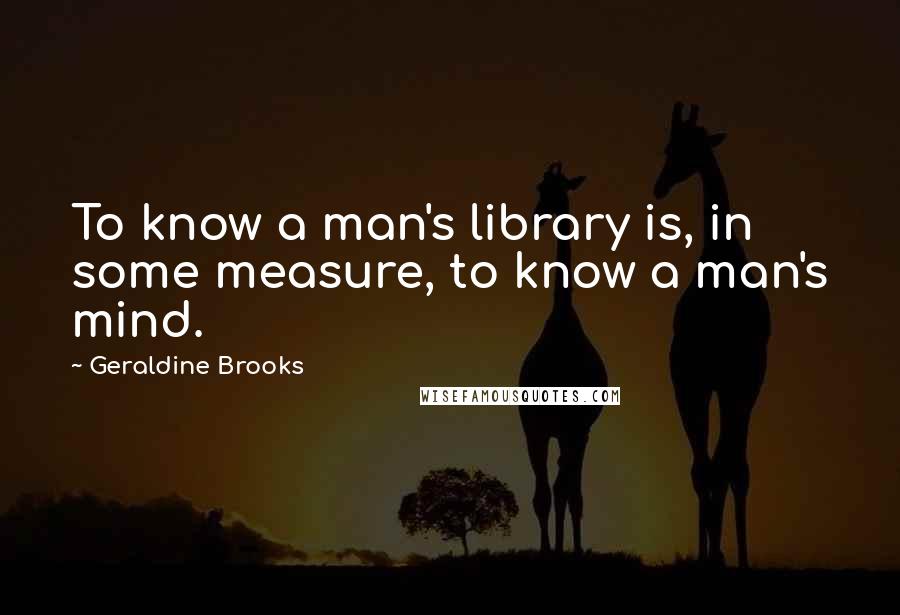 Geraldine Brooks Quotes: To know a man's library is, in some measure, to know a man's mind.